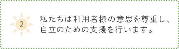 2.私たちは利用者様の意思を尊重し、自立のための支援を行います。