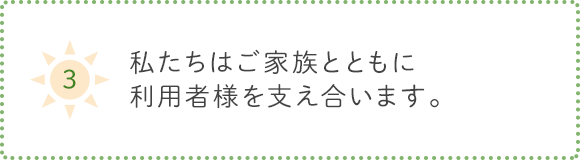 4.私たちはご家族とともに利用者様を支え合います。