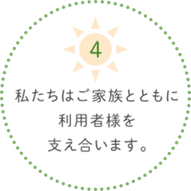 4.私たちはご家族とともに利用者様を支え合います。